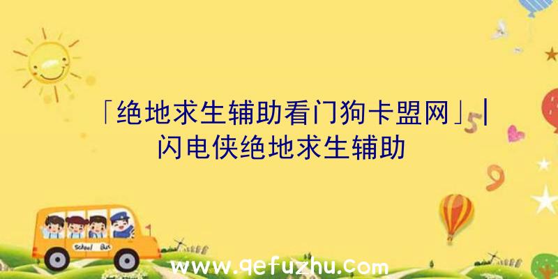 「绝地求生辅助看门狗卡盟网」|闪电侠绝地求生辅助